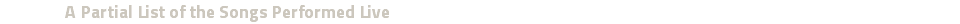 A Partial List of the Songs Performed Live